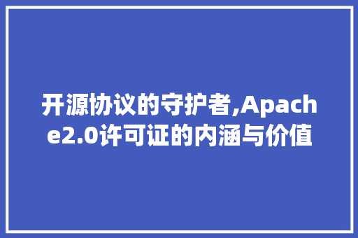 开源协议的守护者,Apache2.0许可证的内涵与价值