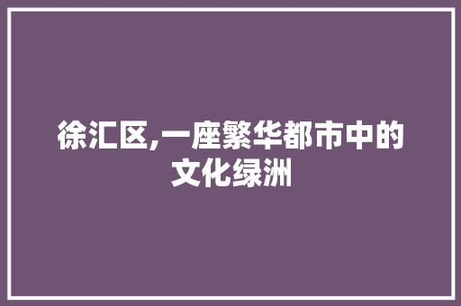 徐汇区,一座繁华都市中的文化绿洲 百度算法
