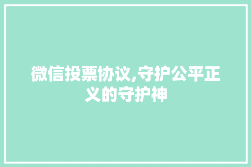 微信投票协议,守护公平正义的守护神