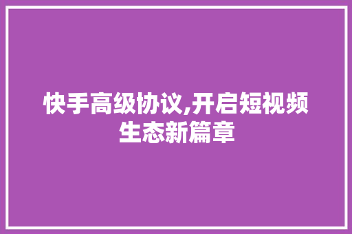 快手高级协议,开启短视频生态新篇章 网站优化
