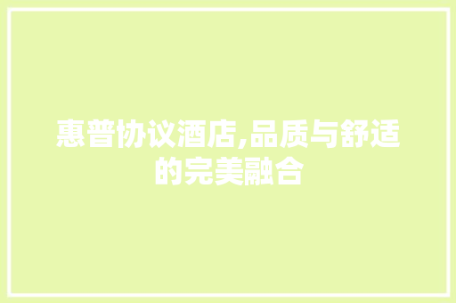 惠普协议酒店,品质与舒适的完美融合