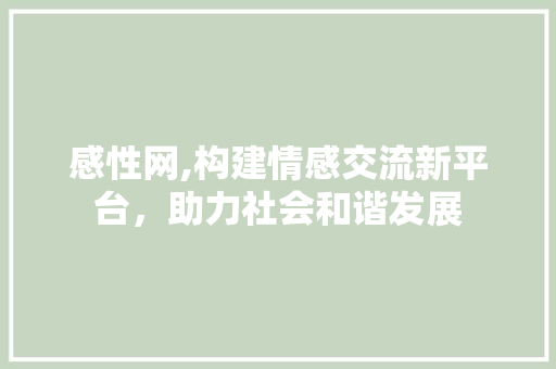 感性网,构建情感交流新平台，助力社会和谐发展 搜狗优化