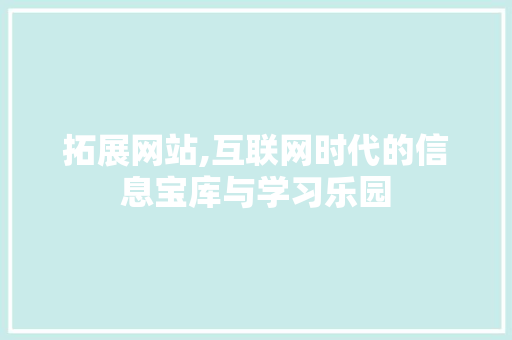 拓展网站,互联网时代的信息宝库与学习乐园