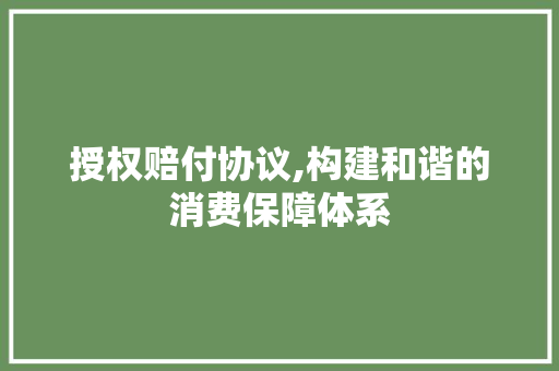 授权赔付协议,构建和谐的消费保障体系