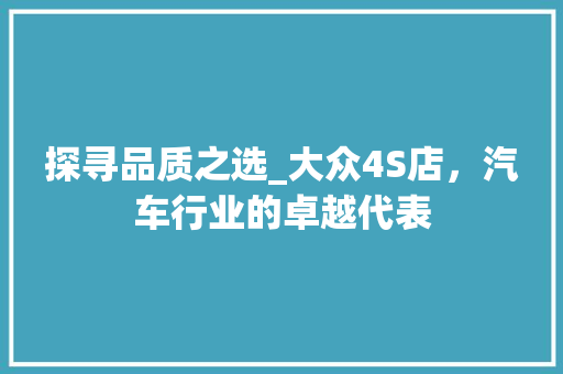 探寻品质之选_大众4S店，汽车行业的卓越代表 seo技术