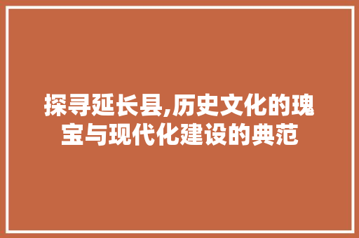探寻延长县,历史文化的瑰宝与现代化建设的典范 AI技术学习