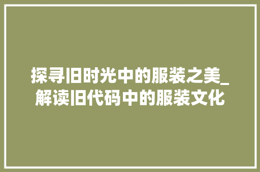 探寻旧时光中的服装之美_解读旧代码中的服装文化