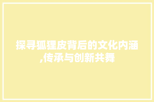 探寻狐狸皮背后的文化内涵,传承与创新共舞 小程序开发