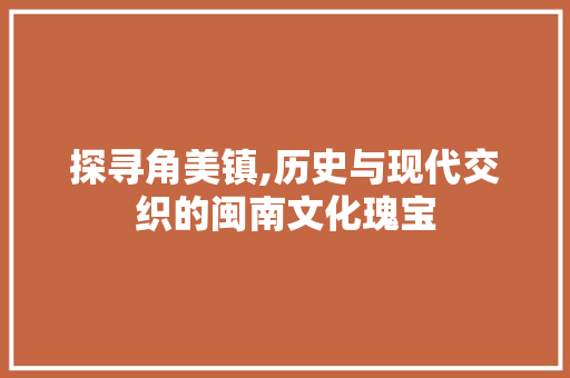 探寻角美镇,历史与现代交织的闽南文化瑰宝