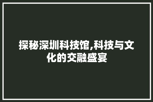 探秘深圳科技馆,科技与文化的交融盛宴 小程序开发