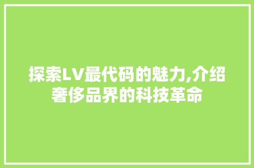 探索LV最代码的魅力,介绍奢侈品界的科技革命 搜狗优化