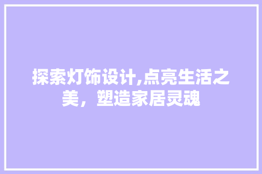 探索灯饰设计,点亮生活之美，塑造家居灵魂