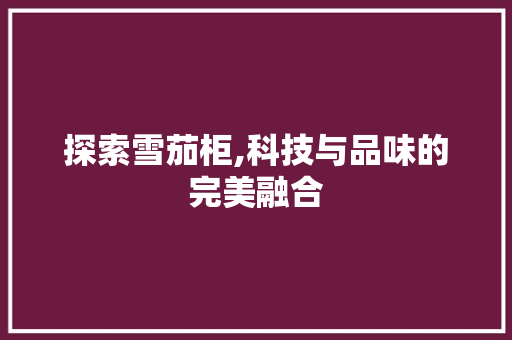 探索雪茄柜,科技与品味的完美融合 百度算法