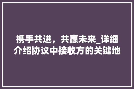 携手共进，共赢未来_详细介绍协议中接收方的关键地位与作用