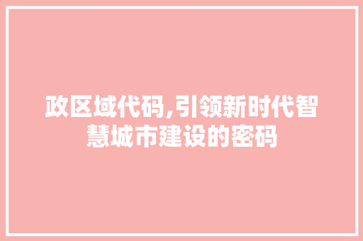政区域代码,引领新时代智慧城市建设的密码