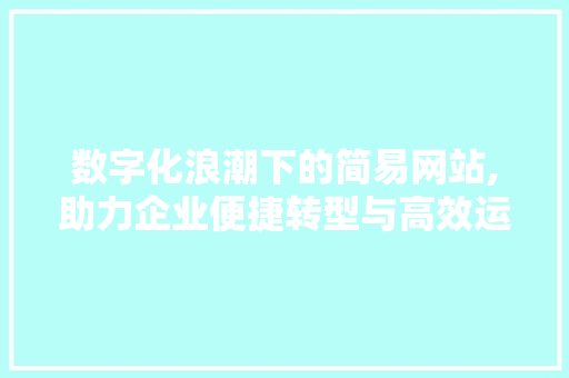 数字化浪潮下的简易网站,助力企业便捷转型与高效运营