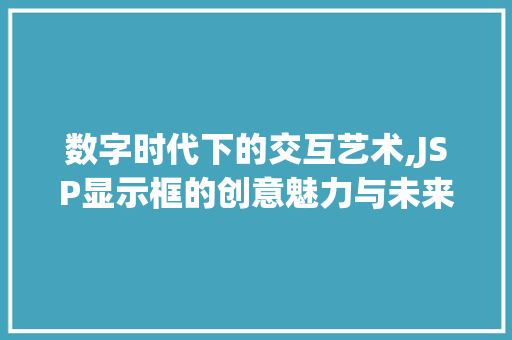 数字时代下的交互艺术,JSP显示框的创意魅力与未来展望