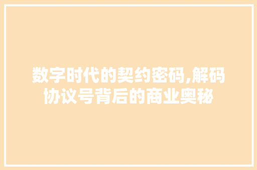 数字时代的契约密码,解码协议号背后的商业奥秘 360搜优化