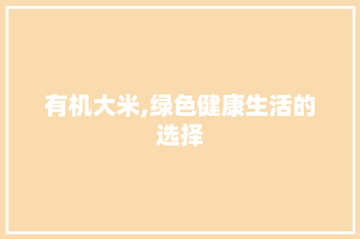有机大米,绿色健康生活的选择