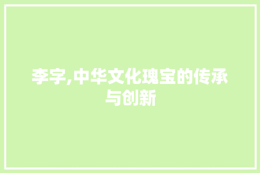 李字,中华文化瑰宝的传承与创新