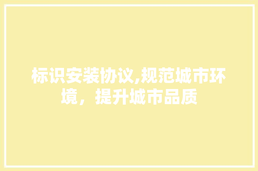 标识安装协议,规范城市环境，提升城市品质
