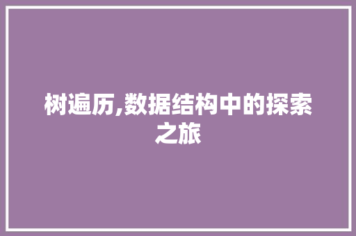 树遍历,数据结构中的探索之旅