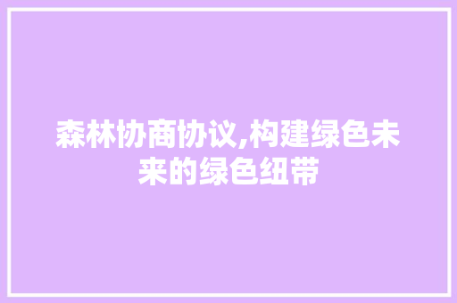 森林协商协议,构建绿色未来的绿色纽带 头条优化