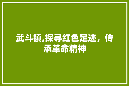 武斗镇,探寻红色足迹，传承革命精神