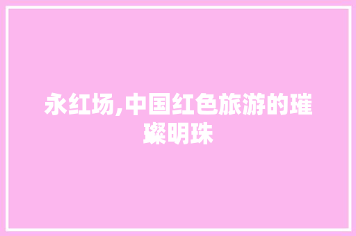 永红场,中国红色旅游的璀璨明珠 seo技术