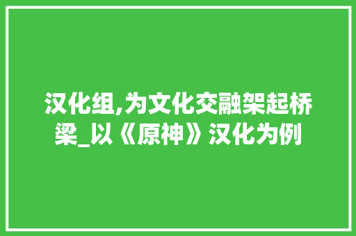 汉化组,为文化交融架起桥梁_以《原神》汉化为例 小程序开发