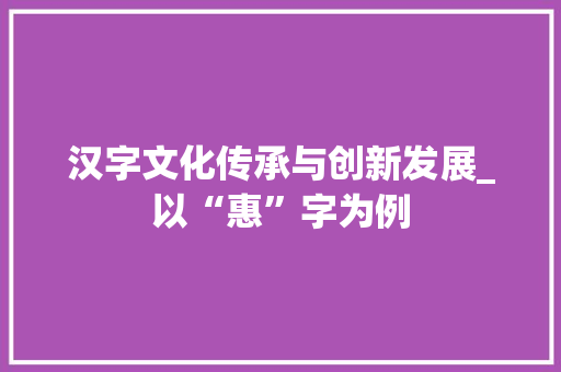 汉字文化传承与创新发展_以“惠”字为例