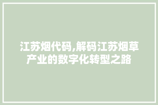 江苏烟代码,解码江苏烟草产业的数字化转型之路