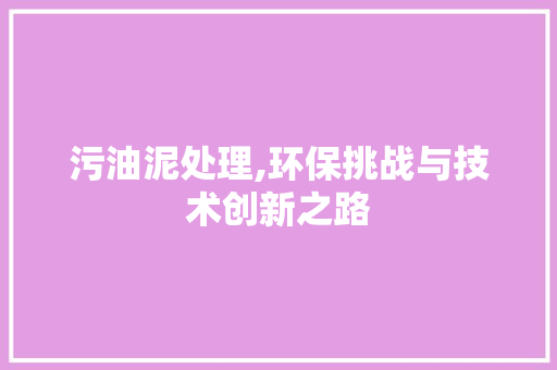 污油泥处理,环保挑战与技术创新之路