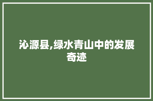 沁源县,绿水青山中的发展奇迹 360搜优化