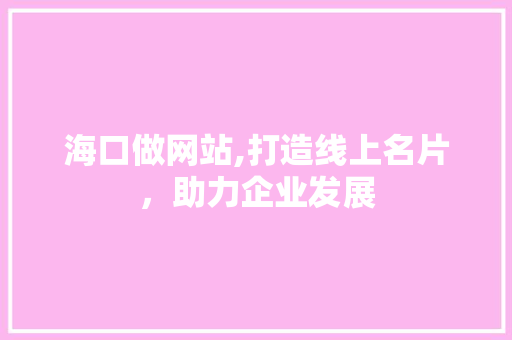 海口做网站,打造线上名片，助力企业发展
