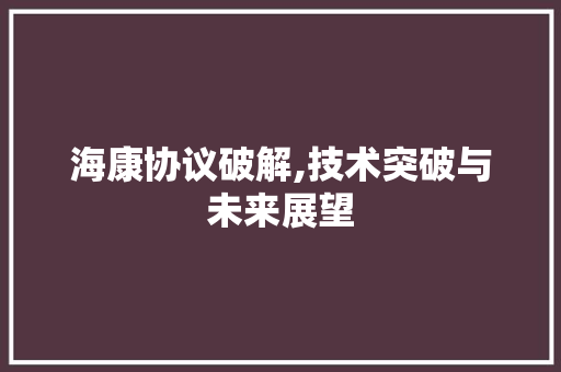 海康协议破解,技术突破与未来展望 百度算法