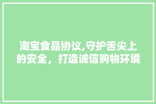 淘宝食品协议,守护舌尖上的安全，打造诚信购物环境 头条优化