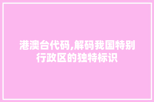 港澳台代码,解码我国特别行政区的独特标识 头条优化