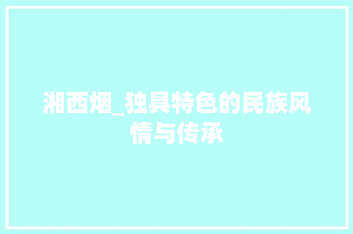 湘西烟_独具特色的民族风情与传承 seo技术