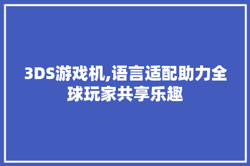3DS游戏机,语言适配助力全球玩家共享乐趣