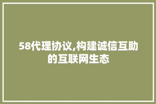 58代理协议,构建诚信互助的互联网生态