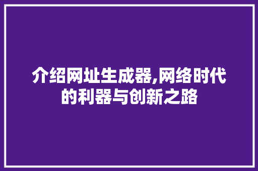 介绍网址生成器,网络时代的利器与创新之路 360搜优化