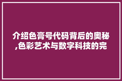介绍色膏号代码背后的奥秘,色彩艺术与数字科技的完美融合 网站优化
