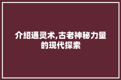 介绍通灵术,古老神秘力量的现代探索 头条优化
