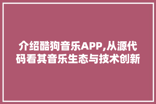 介绍酷狗音乐APP,从源代码看其音乐生态与技术创新 头条优化