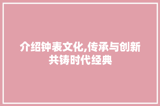 介绍钟表文化,传承与创新共铸时代经典