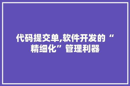 代码提交单,软件开发的“精细化”管理利器 360搜优化