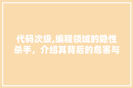 代码次级,编程领域的隐性杀手，介绍其背后的危害与应对步骤 小程序开发
