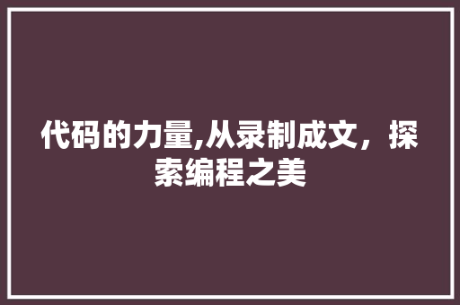 代码的力量,从录制成文，探索编程之美 AI技术学习