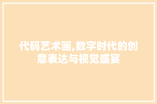 代码艺术画,数字时代的创意表达与视觉盛宴 百度算法